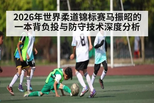 2026年世界柔道锦标赛马振昭的一本背负投与防守技术深度分析