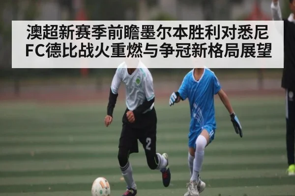 澳超新赛季前瞻墨尔本胜利对悉尼FC德比战火重燃与争冠新格局展望