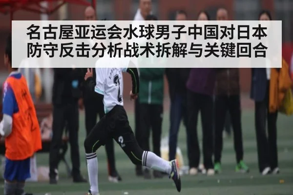 名古屋亚运会水球男子中国对日本防守反击分析战术拆解与关键回合