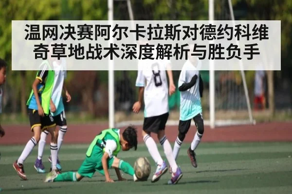 温网决赛阿尔卡拉斯对德约科维奇草地战术深度解析与胜负手