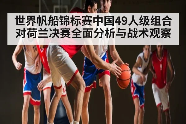 世界帆船锦标赛中国49人级组合对荷兰决赛全面分析与战术观察