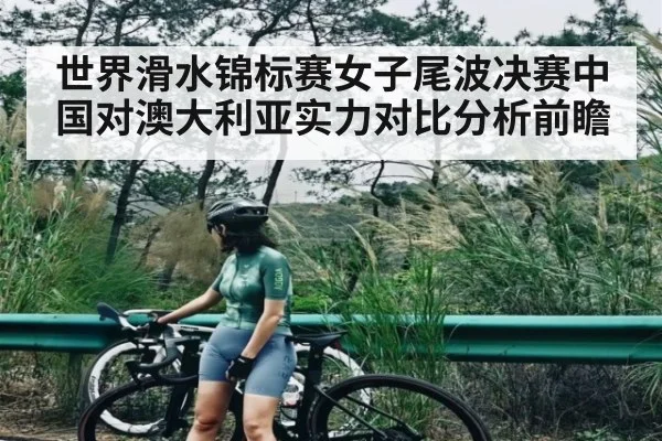 世界滑水锦标赛女子尾波决赛中国对澳大利亚实力对比分析前瞻