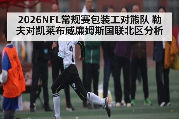 2026NFL常规赛包装工对熊队 勒夫对凯莱布威廉姆斯国联北区分析