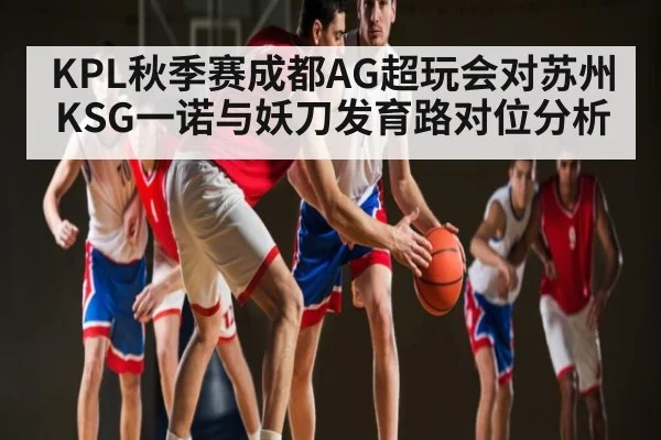 KPL秋季赛成都AG超玩会对苏州KSG一诺与妖刀发育路对位分析