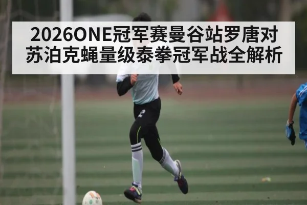 2026ONE冠军赛曼谷站罗唐对苏泊克蝇量级泰拳冠军战全解析